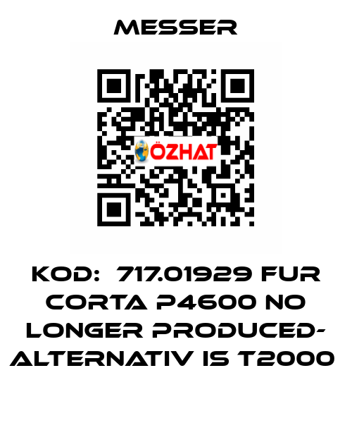 KOD:  717.01929 FUR CORTA P4600 NO LONGER PRODUCED- ALTERNATIV IS T2000  Messer